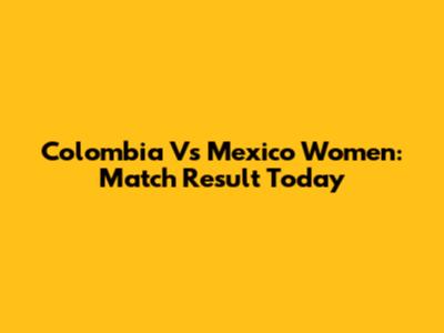 Colombia Vs Mexico Women: Match Result Today