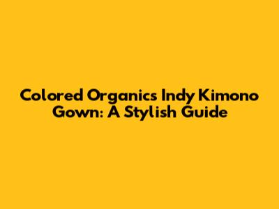 Colored Organics Indy Kimono Gown: A Stylish Guide