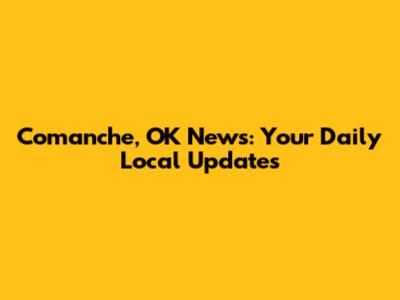 Comanche, OK News: Your Daily Local Updates