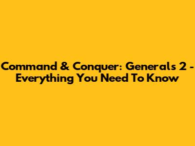 Command & Conquer: Generals 2 - Everything You Need To Know