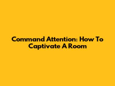 Command Attention: How To Captivate A Room
