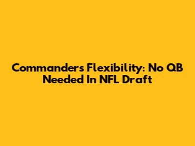 Commanders Flexibility: No QB Needed In NFL Draft