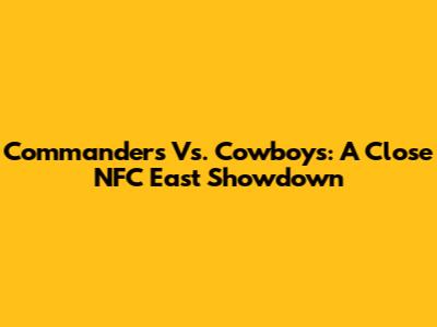 Commanders Vs. Cowboys: A Close NFC East Showdown