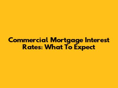 Commercial Mortgage Interest Rates: What To Expect