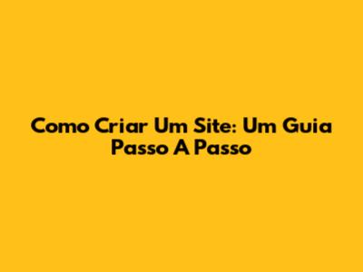 Como Criar Um Site: Um Guia Passo A Passo