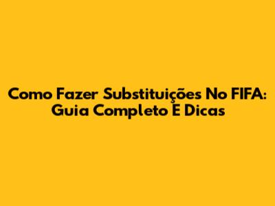 Como Fazer Substituições No FIFA: Guia Completo E Dicas