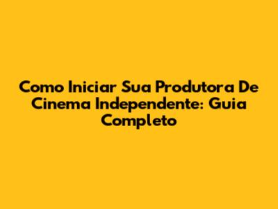 Como Iniciar Sua Produtora De Cinema Independente: Guia Completo