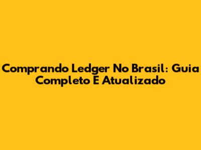 Comprando Ledger No Brasil: Guia Completo E Atualizado