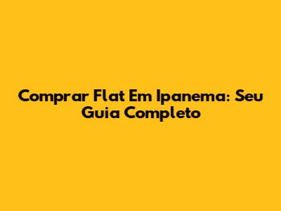 Comprar Flat Em Ipanema: Seu Guia Completo