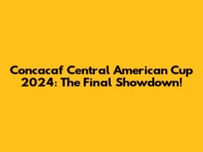 Concacaf Central American Cup 2024: The Final Showdown!