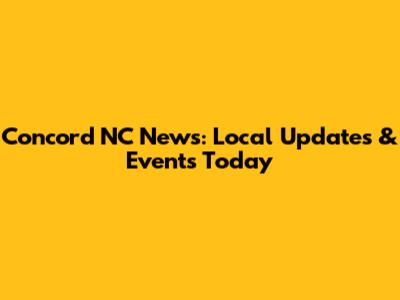 Concord NC News: Local Updates & Events Today