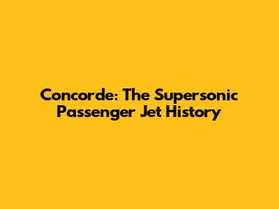 Concorde: The Supersonic Passenger Jet History