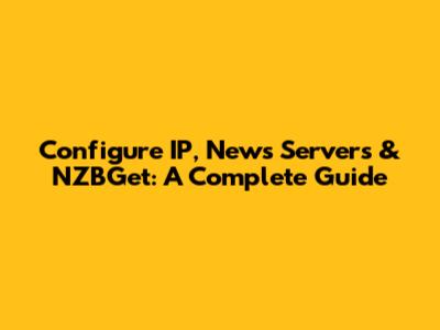 Configure IP, News Servers & NZBGet: A Complete Guide
