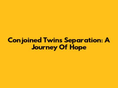 Conjoined Twins Separation: A Journey Of Hope