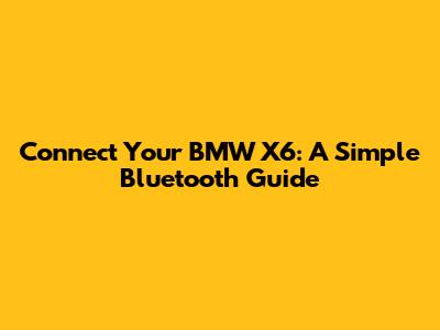 Connect Your BMW X6: A Simple Bluetooth Guide