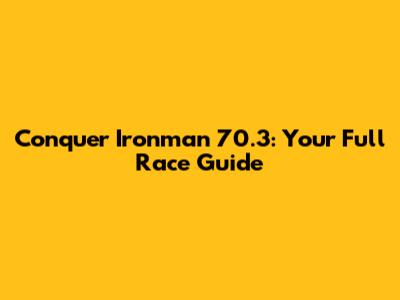 Conquer Ironman 70.3: Your Full Race Guide