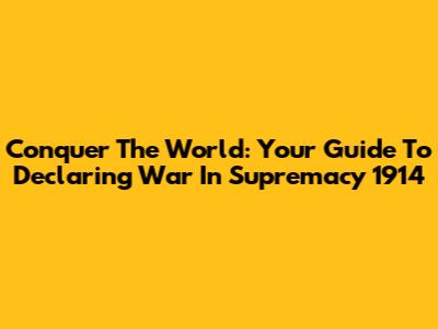 Conquer The World: Your Guide To Declaring War In Supremacy 1914