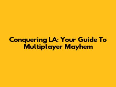 Conquering LA: Your Guide To Multiplayer Mayhem