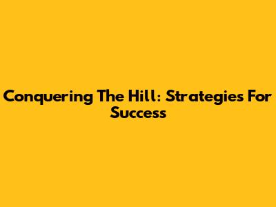 Conquering The Hill: Strategies For Success