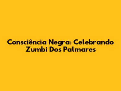 Consciência Negra: Celebrando Zumbi Dos Palmares