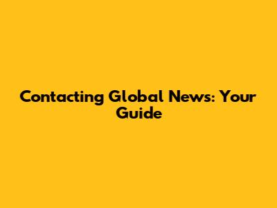 Contacting Global News: Your Guide