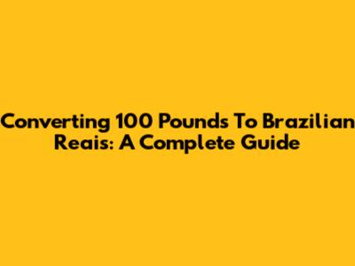 Converting 100 Pounds To Brazilian Reais: A Complete Guide