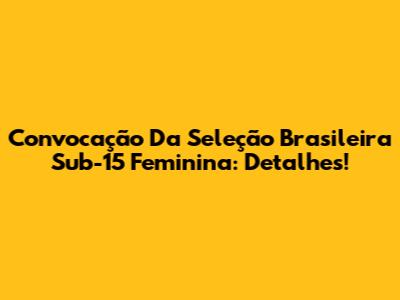Convocação Da Seleção Brasileira Sub-15 Feminina: Detalhes!
