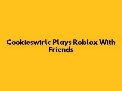 Cookieswirlc Plays Roblox With Friends