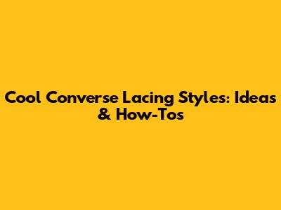 Cool Converse Lacing Styles: Ideas & How-Tos