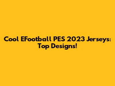 Cool EFootball PES 2023 Jerseys: Top Designs!