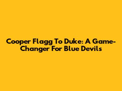 Cooper Flagg To Duke: A Game-Changer For Blue Devils