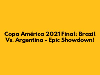 Copa América 2021 Final: Brazil Vs. Argentina - Epic Showdown!