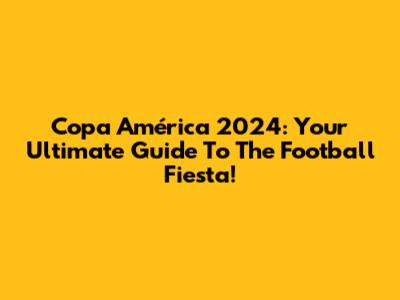 Copa América 2024: Your Ultimate Guide To The Football Fiesta!