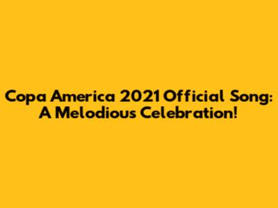 Copa America 2021 Official Song: A Melodious Celebration!