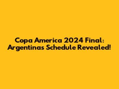 Copa America 2024 Final: Argentina's Schedule Revealed!