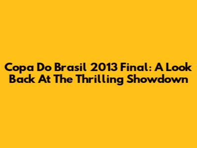 Copa Do Brasil 2013 Final: A Look Back At The Thrilling Showdown