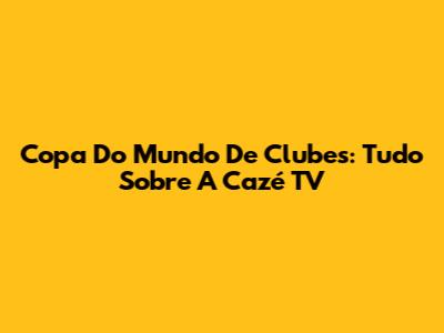 Copa Do Mundo De Clubes: Tudo Sobre A Cazé TV