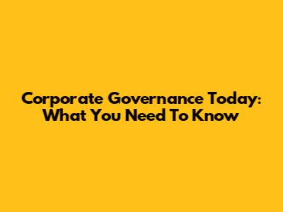 Corporate Governance Today: What You Need To Know