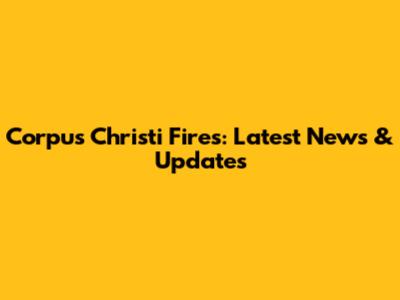 Corpus Christi Fires: Latest News & Updates
