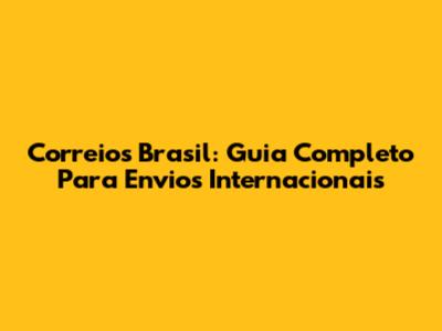 Correios Brasil: Guia Completo Para Envios Internacionais