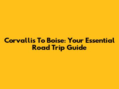 Corvallis To Boise: Your Essential Road Trip Guide