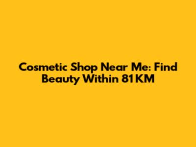 Cosmetic Shop Near Me: Find Beauty Within 81 KM