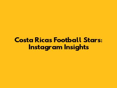 Costa Rica's Football Stars: Instagram Insights