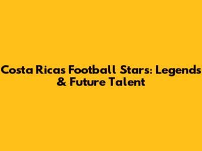 Costa Rica's Football Stars: Legends & Future Talent