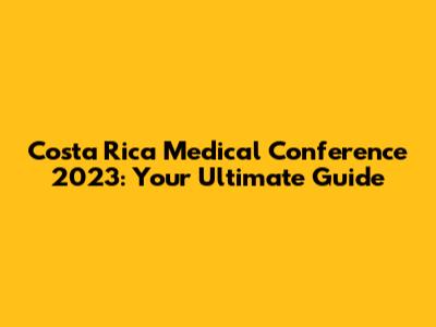 Costa Rica Medical Conference 2023: Your Ultimate Guide