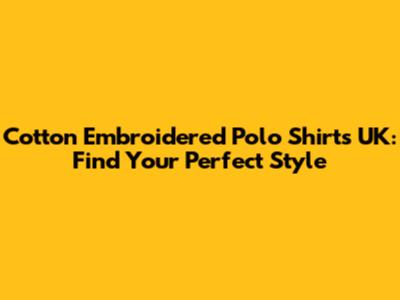 Cotton Embroidered Polo Shirts UK: Find Your Perfect Style