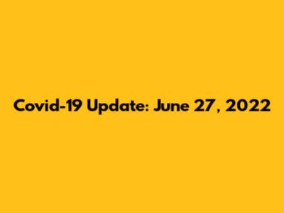 Covid-19 Update: June 27, 2022