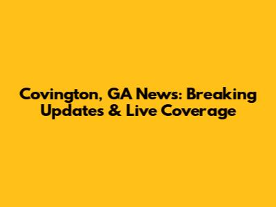 Covington, GA News: Breaking Updates & Live Coverage