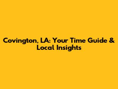 Covington, LA: Your Time Guide & Local Insights