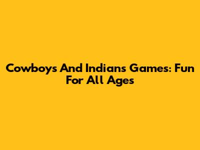 Cowboys And Indians Games: Fun For All Ages